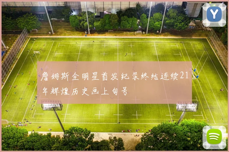 詹姆斯全明星首发纪录终结连续21年辉煌历史画上句号