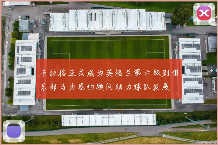 卡拉格正式成为英格兰第六级别俱乐部马力恩的顾问助力球队发展
