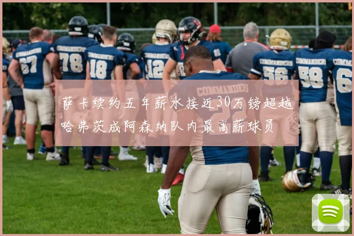 萨卡续约五年薪水接近30万镑超越哈弗茨成阿森纳队内最高薪球员