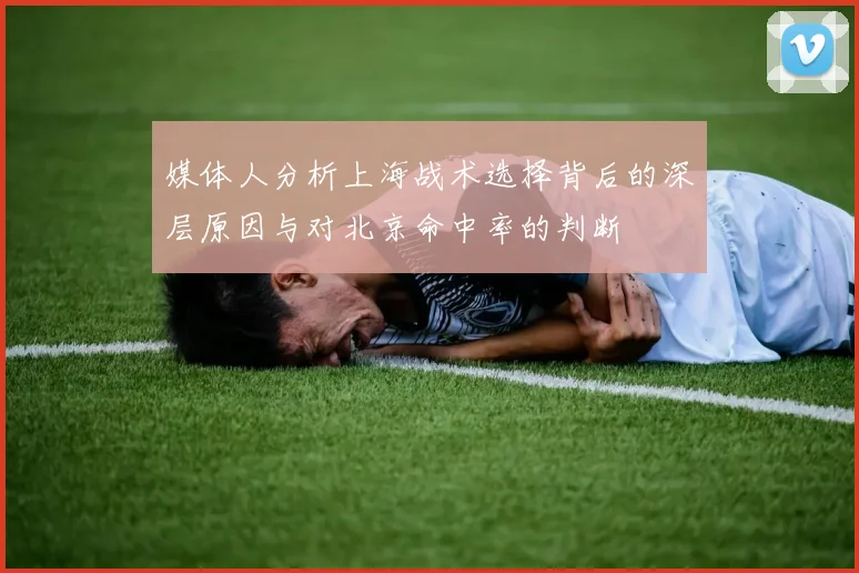 媒体人分析上海战术选择背后的深层原因与对北京命中率的判断