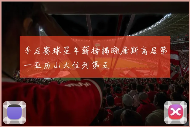 季后赛球星年薪榜揭晓唐斯高居第一亚历山大位列第五