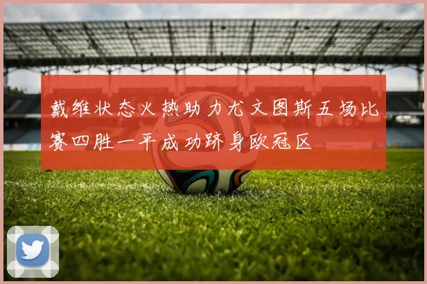 戴维状态火热助力尤文图斯五场比赛四胜一平成功跻身欧冠区