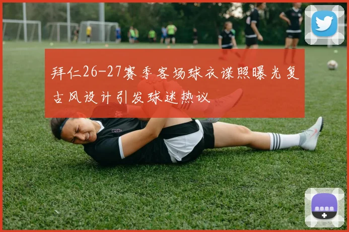 拜仁26-27赛季客场球衣谍照曝光复古风设计引发球迷热议