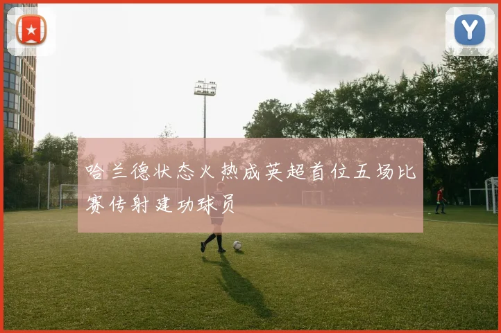 哈兰德状态火热成英超首位五场比赛传射建功球员