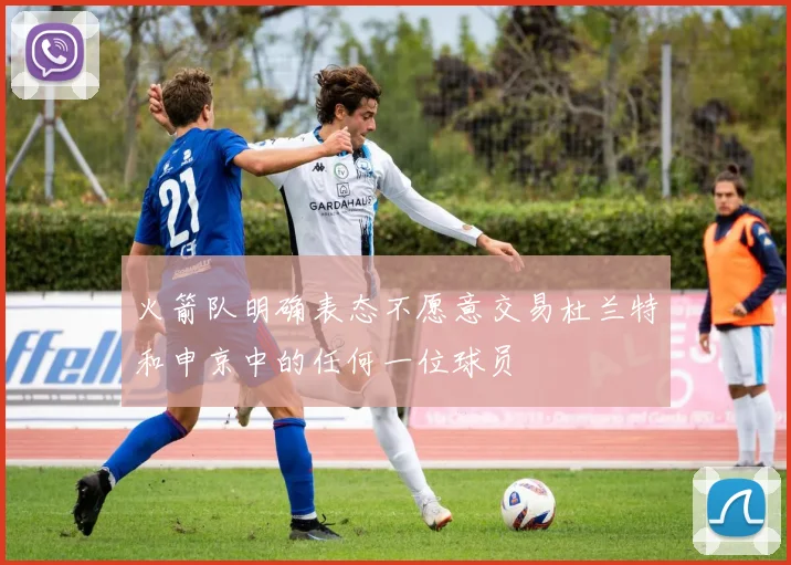 火箭队明确表态不愿意交易杜兰特和申京中的任何一位球员
