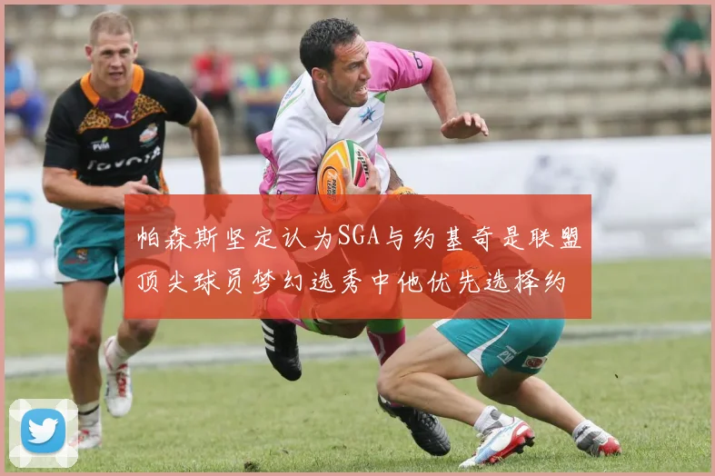帕森斯坚定认为SGA与约基奇是联盟顶尖球员梦幻选秀中他优先选择约基奇