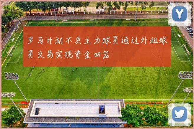 罗马计划不卖主力球员通过外租球员交易实现资金回笼