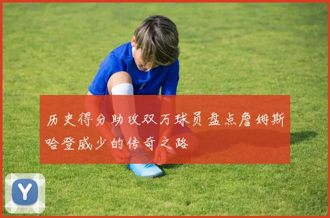 历史得分助攻双万球员盘点詹姆斯哈登威少的传奇之路
