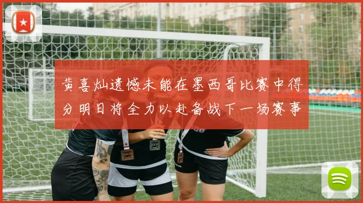 黄喜灿遗憾未能在墨西哥比赛中得分明日将全力以赴备战下一场赛事