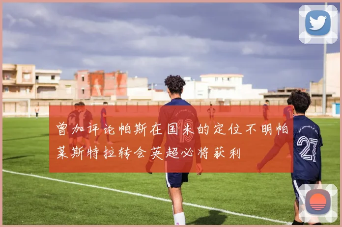 曾加评论帕斯在国米的定位不明帕莱斯特拉转会英超必将获利