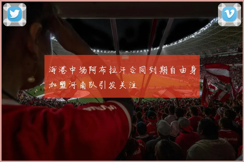 海港中场阿布拉汗合同到期自由身加盟河南队引发关注