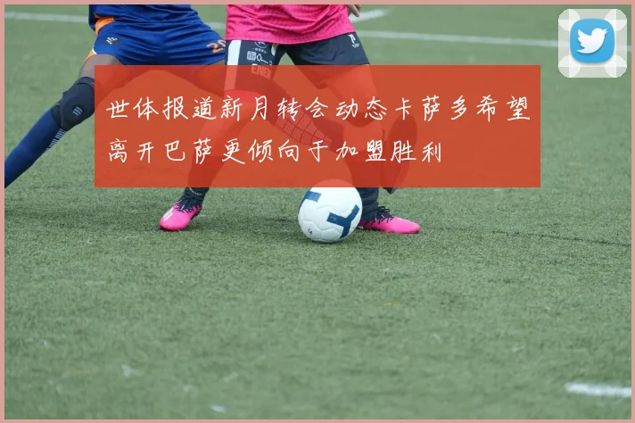 世体报道新月转会动态卡萨多希望离开巴萨更倾向于加盟胜利