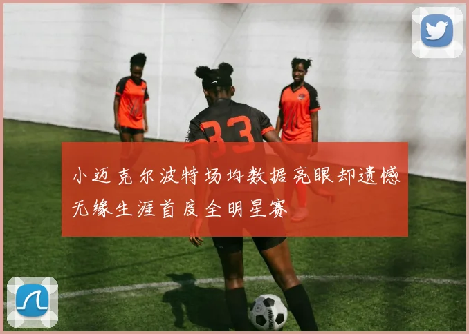 小迈克尔波特场均数据亮眼却遗憾无缘生涯首度全明星赛
