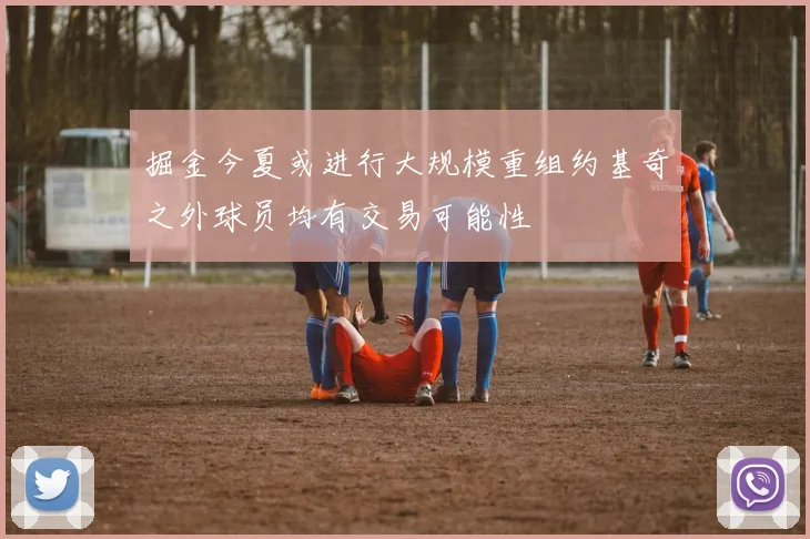 掘金今夏或进行大规模重组约基奇之外球员均有交易可能性