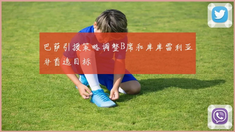 巴萨引援策略调整B席和库库雷利亚非首选目标