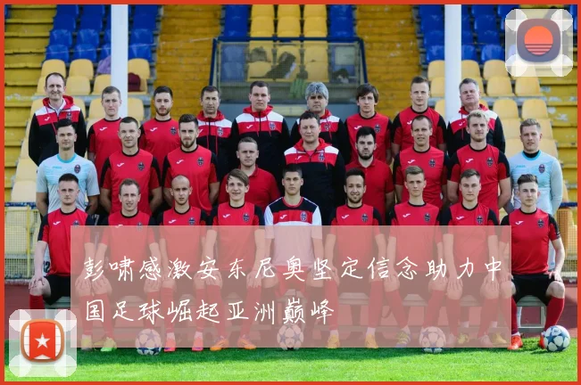 彭啸感激安东尼奥坚定信念助力中国足球崛起亚洲巅峰