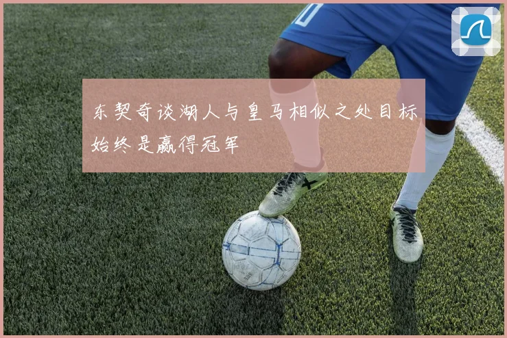 东契奇谈湖人与皇马相似之处目标始终是赢得冠军