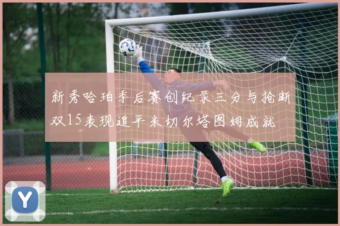 新秀哈珀季后赛创纪录三分与抢断双15表现追平米切尔塔图姆成就