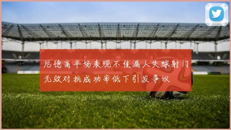 厄德高半场表现不佳漏人失球射门无效对抗成功率低下引发争议