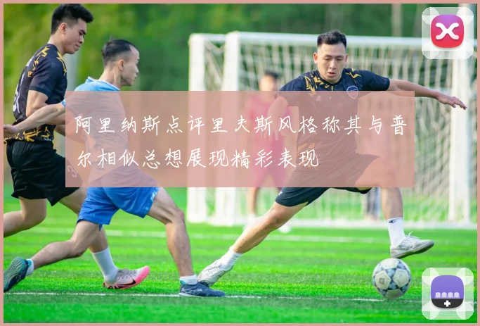 阿里纳斯点评里夫斯风格称其与普尔相似总想展现精彩表现