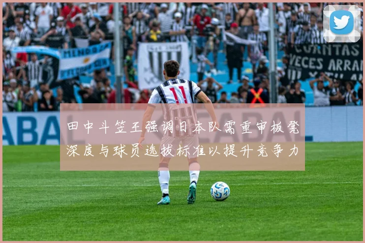 田中斗笠王强调日本队需重审板凳深度与球员选拔标准以提升竞争力
