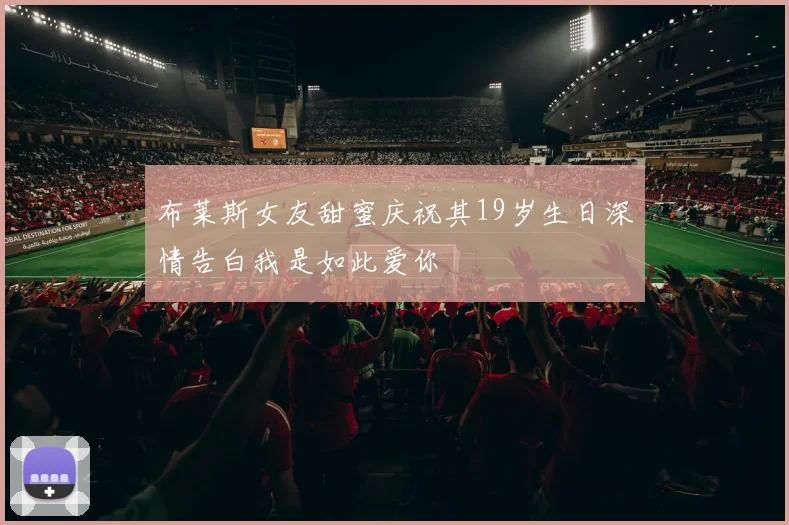 布莱斯女友甜蜜庆祝其19岁生日深情告白我是如此爱你