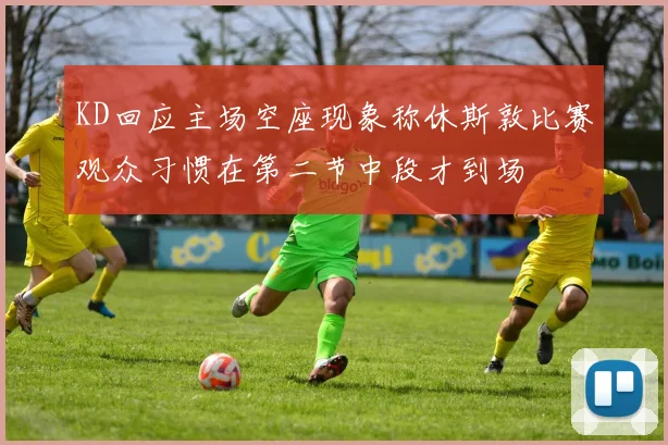 KD回应主场空座现象称休斯敦比赛观众习惯在第二节中段才到场