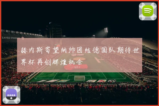 赫内斯寄望纳帅团结德国队期待世界杯再创辉煌机会