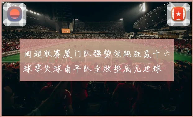闽超联赛厦门队强势领跑狂轰十六球零失球南平队全败垫底无进球