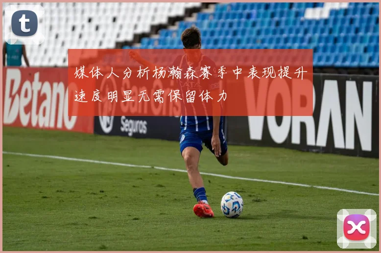 媒体人分析杨瀚森赛季中表现提升速度明显无需保留体力
