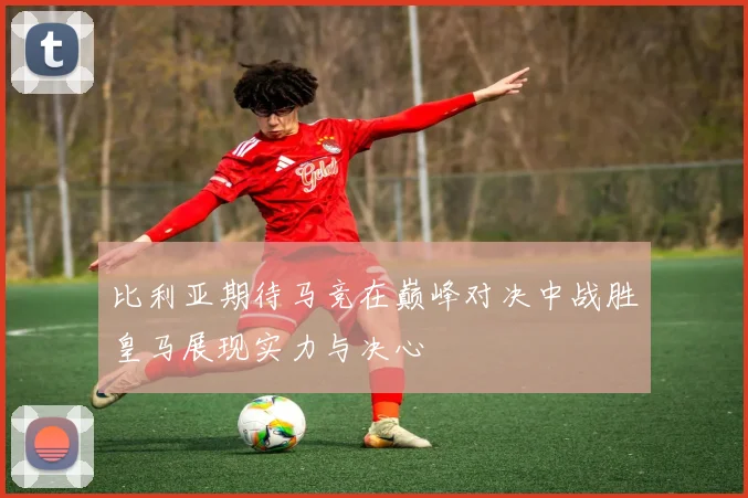 比利亚期待马竞在巅峰对决中战胜皇马展现实力与决心