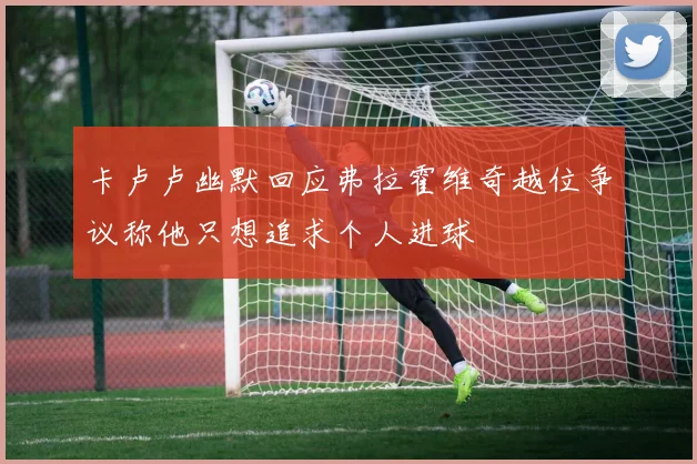 卡卢卢幽默回应弗拉霍维奇越位争议称他只想追求个人进球