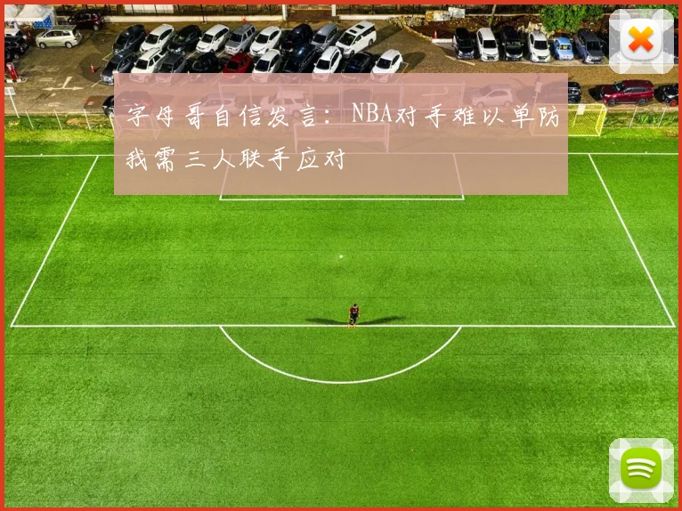 字母哥自信发言：NBA对手难以单防我需三人联手应对