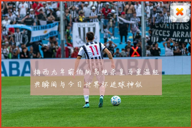 梅西九年前伯纳乌绝杀皇马重温经典瞬间与今日世界杯进球神似