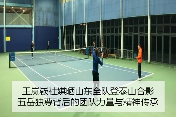王岚嵚社媒晒山东全队登泰山合影 五岳独尊背后的团队力量与精神传承